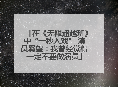 在《无限超越班》中“一秒入戏” 演员奚望：我曾经觉得一定不要做演员
