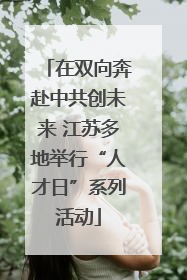 在双向奔赴中共创未来 江苏多地举行“人才日”系列活动