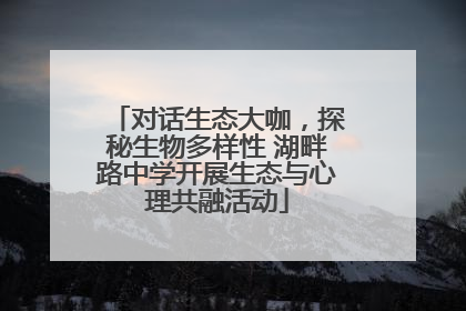对话生态大咖，探秘生物多样性 湖畔路中学开展生态与心理共融活动