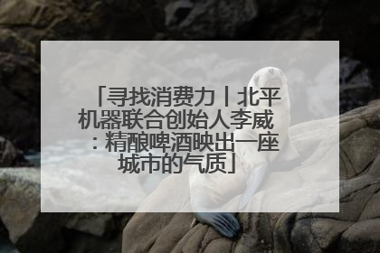 寻找消费力丨北平机器联合创始人李威：精酿啤酒映出一座城市的气质