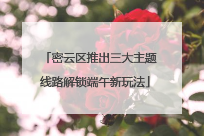 密云区推出三大主题线路解锁端午新玩法