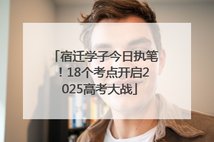宿迁学子今日执笔！18个考点开启2025高考大战