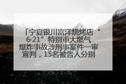 宁夏银川富洋烧烤店“6·21”特别重大燃气爆炸事故涉刑事案件一审宣判，15名被告人分别判刑六年至一年不等