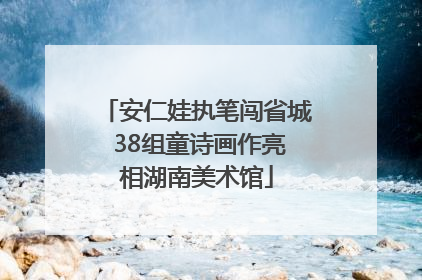 安仁娃执笔闯省城 38组童诗画作亮相湖南美术馆