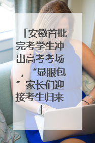 安徽首批完考学生冲出高考考场，“显眼包”家长们迎接考生归来