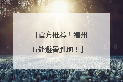官方推荐！福州五处避暑胜地！
