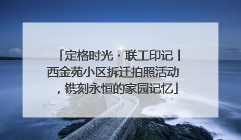 定格时光・联工印记丨西金苑小区拆迁拍照活动，镌刻永恒的家园记忆