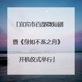 宜宾市百部微短剧暨《身如不系之舟》开机仪式举行