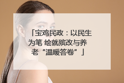 宝鸡民政：以民生为笔 绘就殡改与养老“温暖答卷”