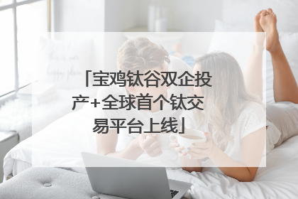 宝鸡钛谷双企投产+全球首个钛交易平台上线