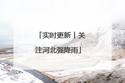 实时更新丨关注河北强降雨
