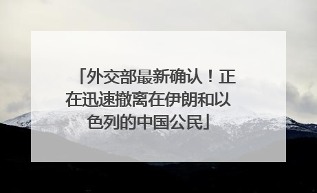 外交部最新确认！正在迅速撤离在伊朗和以色列的中国公民