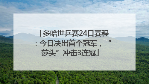 多哈世乒赛24日赛程：今日决出首个冠军，“莎头”冲击3连冠