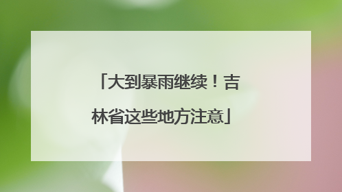大到暴雨继续！吉林省这些地方注意