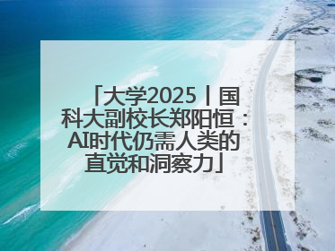 大学2025丨国科大副校长郑阳恒：AI时代仍需人类的直觉和洞察力