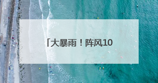大暴雨！阵风10级！马上到湖南
