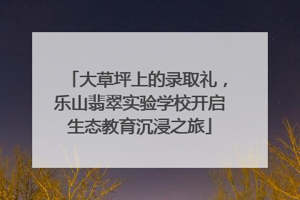 大草坪上的录取礼，乐山翡翠实验学校开启生态教育沉浸之旅