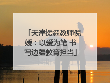 天津援疆教师倪媛：以爱为笔 书写边疆教育担当