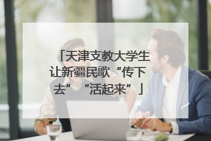 天津支教大学生让新疆民歌“传下去”“活起来”