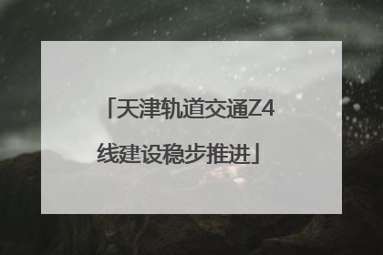 天津轨道交通Z4线建设稳步推进