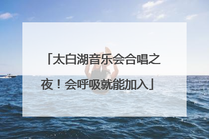 太白湖音乐会合唱之夜！会呼吸就能加入