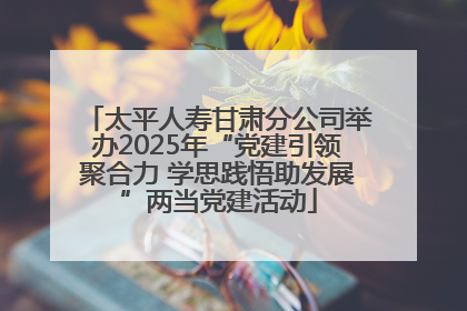 太平人寿甘肃分公司举办2025年“党建引领聚合力 学思践悟助发展”两当党建活动