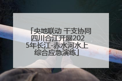 央地联动 干支协同 四川合江开展2025年长江-赤水河水上综合应急演练