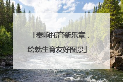 奏响托育新乐章，绘就生育友好图景