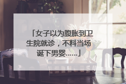 女子以为腹胀到卫生院就诊，不料当场诞下男婴……