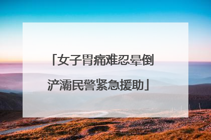 女子胃痛难忍晕倒 浐灞民警紧急援助