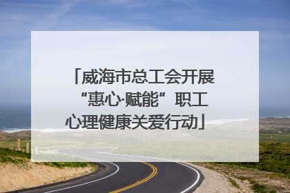 威海市总工会开展“惠心·赋能”职工心理健康关爱行动