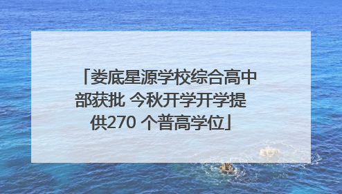 娄底星源学校综合高中部获批 今秋开学开学提供270 个普高学位