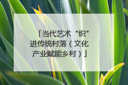 当代艺术“织”进传统村落（文化产业赋能乡村）