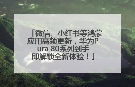 微信、小红书等鸿蒙应用高频更新，华为Pura 80系列到手即解锁全新体验！