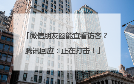 微信朋友圈能查看访客？腾讯回应：正在打击！