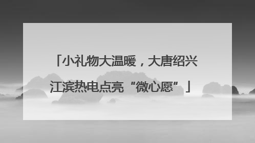 小礼物大温暖，大唐绍兴江滨热电点亮“微心愿”