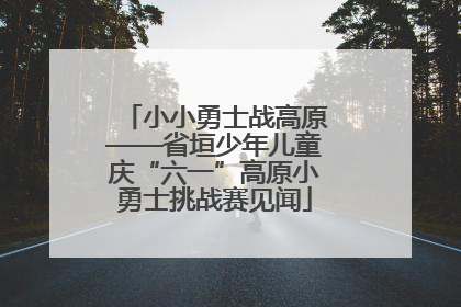 小小勇士战高原——省垣少年儿童庆“六一”高原小勇士挑战赛见闻