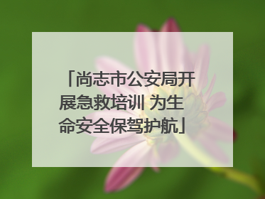尚志市公安局开展急救培训 为生命安全保驾护航