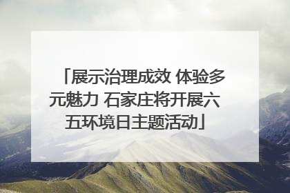 展示治理成效 体验多元魅力 石家庄将开展六五环境日主题活动