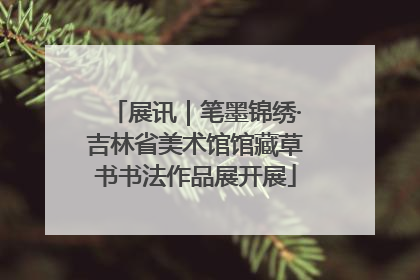 展讯｜笔墨锦绣·吉林省美术馆馆藏草书书法作品展开展