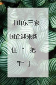 山东三家国企迎来新任 “一把手”