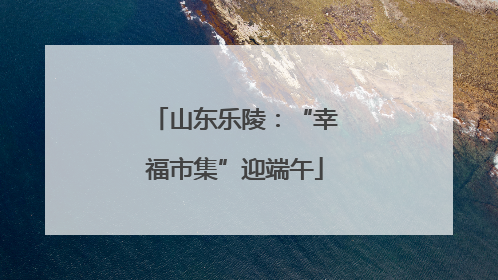 山东乐陵：“幸福市集”迎端午