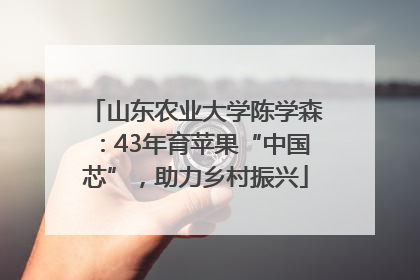 山东农业大学陈学森：43年育苹果“中国芯”，助力乡村振兴