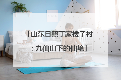 山东日照丁家楼子村：九仙山下的仙境