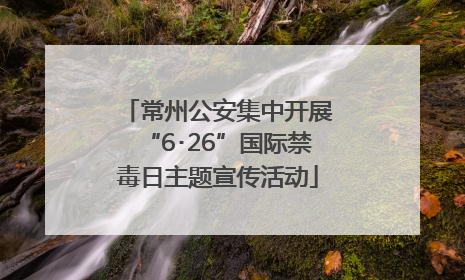 常州公安集中开展“6･26”国际禁毒日主题宣传活动