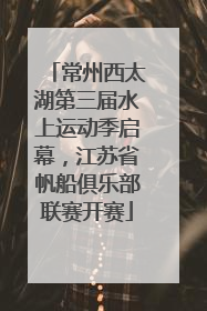 常州西太湖第三届水上运动季启幕，江苏省帆船俱乐部联赛开赛