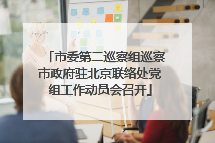 市委第二巡察组巡察市政府驻北京联络处党组工作动员会召开