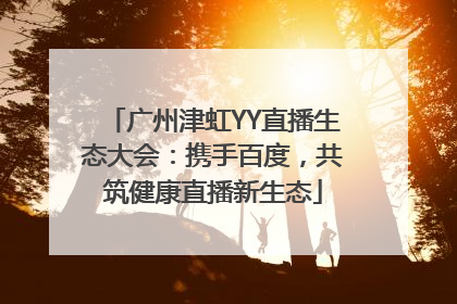 广州津虹YY直播生态大会：携手百度，共筑健康直播新生态