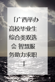 广西举办高校毕业生综合类双选会 智慧服务助力求职