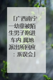 广西南宁一幼童被陌生男子抱进车内 属地派出所回应：系误会